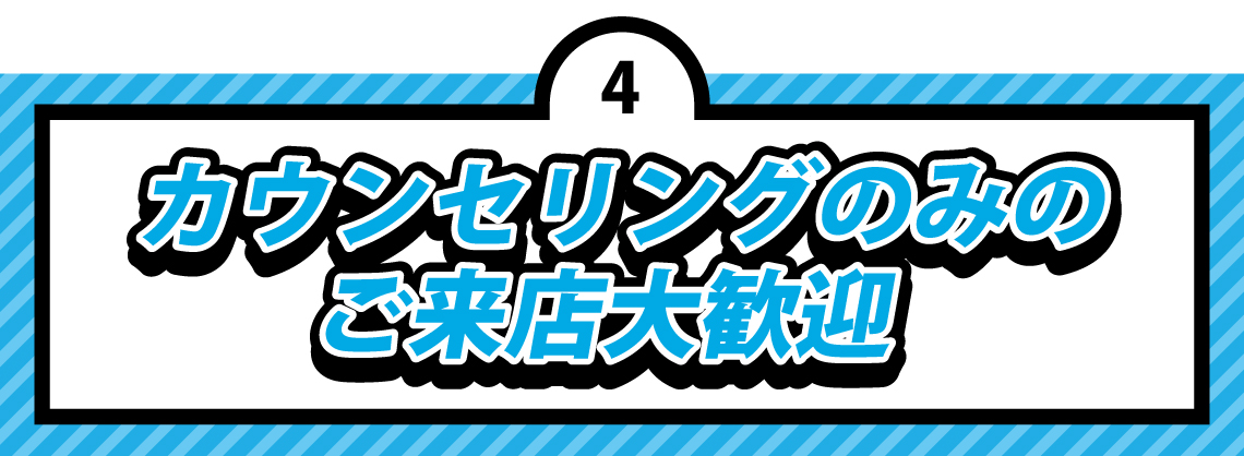 カウンセリングのみの来店大歓迎 カウンセリングのみの来店大歓迎