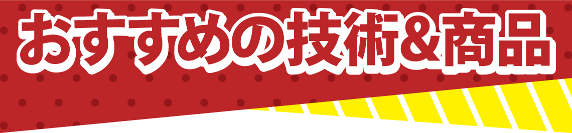 おすすめの技術&商品 おすすめの技術&商品